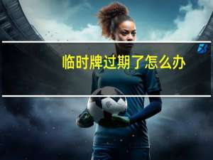 临时牌过期了怎么办
