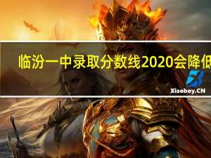 临汾一中录取分数线2020会降低吗（临汾一中录取分数线）