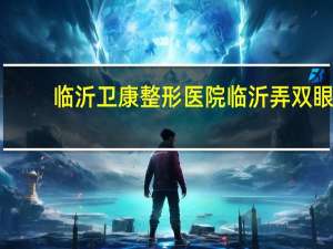 临沂卫康整形医院 临沂弄双眼皮哪里好