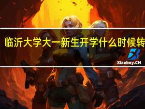 临沂大学大一新生开学什么时候转专业
