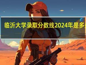 临沂大学录取分数线2024年是多少分(附各省录取最低分)