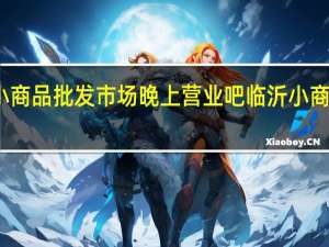 临沂小商品批发市场晚上营业吧 临沂小商品批发市场