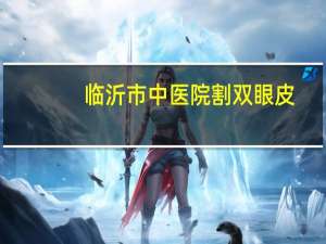 临沂市中医院割双眼皮，临沂哪家割双眼皮医院比较好