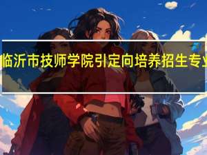 临沂市技师学院引定向培养招生专业介绍