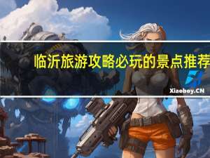 临沂旅游攻略必玩的景点推荐（临沂旅游攻略必玩的景点）