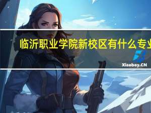 临沂职业学院新校区有什么专业