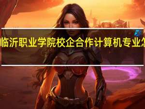 临沂职业学院校企合作计算机专业怎么样