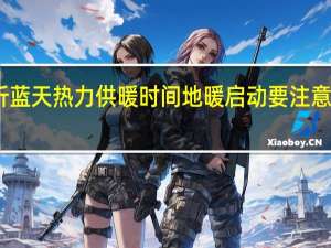 临沂蓝天热力供暖时间地暖启动要注意哪些问题