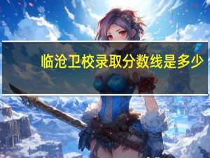 临沧卫校录取分数线是多少