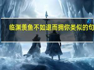 临渊羡鱼不如退而拥你类似的句子（临渊羡鱼 不如退而拥你 这句话什么意思）