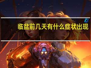 临盆前几天有什么症状出现（临盆前几天有什么症状）