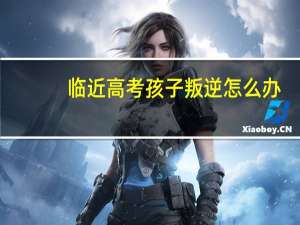 临近高考孩子叛逆怎么办