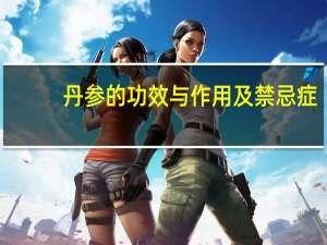 丹参的功效与作用及禁忌症（丹参的功效与作用是什么）