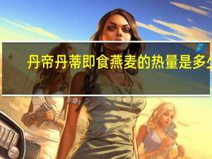 丹帝 丹蒂即食燕麦的热量是多少