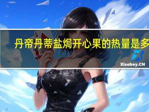 丹帝 丹蒂盐焗开心果的热量是多少