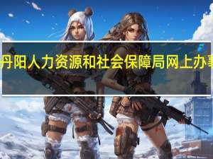 丹阳人力资源和社会保障局网上办事大厅（丹阳人力资源和社会保障局）