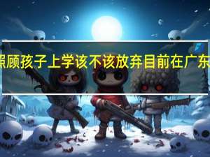 为了照顾孩子上学该不该放弃目前在广东高薪的工作