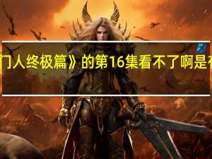 为什么《超级无敌奖门人终极篇》的第16集看不了啊是有声 超级无敌掌门人终极篇