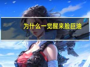 为什么一觉醒来脸巨油？
