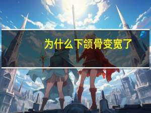 为什么下颌骨变宽了？下颌骨为什么会变宽