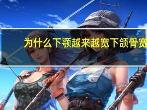 为什么下颚越来越宽 下颌骨宽瘦下来是啥样