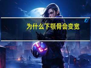 为什么下颚骨会变宽，下颚宽大怎么样能变小