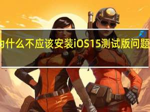 为什么不应该安装iOS15测试版问题和错误