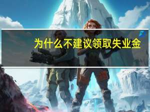 为什么不建议领取失业金