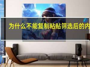 为什么不能复制粘贴筛选后的内容（为什么不能复制粘贴）