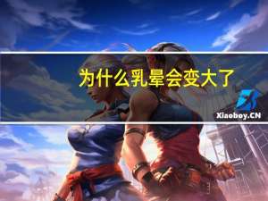 为什么乳晕会变大了，乳晕变大怎么回事