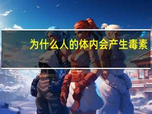 为什么人的体内会产生毒素？