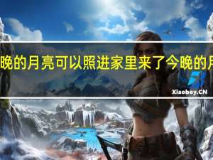 为什么今晚的月亮可以照进家里来了 今晚的月亮是怎么回事
