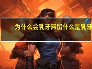 为什么会乳牙滞留 什么是乳牙滞留