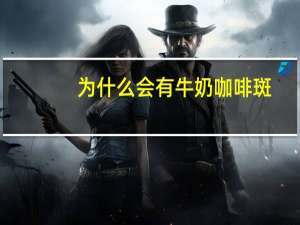 为什么会有牛奶咖啡斑(怎样治牛奶咖啡斑)