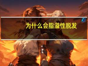 为什么会脂溢性脱发(脂溢性脱发是由哪些原因引起的)