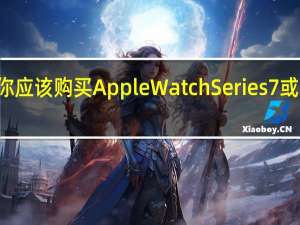 为什么你应该购买AppleWatchSeries7或新款AirPods