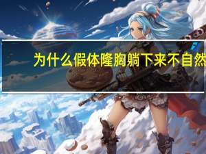 为什么假体隆胸躺下来不自然 假体隆胸后，怎样才能变软变自然