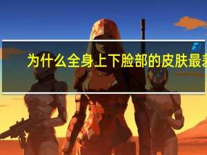 为什么全身上下脸部的皮肤最差？ 到底什么情况呢