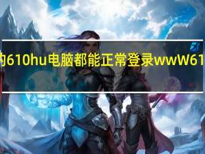 为什么别人的610hu电脑都能正常登录wwW610huCom只有我的？