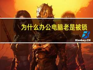 为什么办公电脑老是被锁