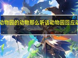 为什么动物园的动物那么听话 动物园回应动物“不正经”