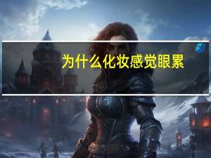 为什么化妆感觉眼累(为什么每次化完妆都感觉累)