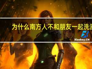 为什么南方人不和朋友一起洗澡