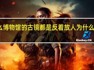 为什么博物馆的古镜都是反着放 人为什么要逛博物馆