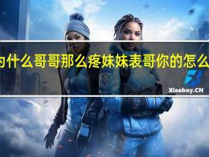 为什么哥哥那么疼妹妹 表哥你的怎么那么大