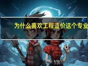 为什么喜欢工程造价这个专业