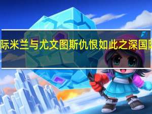 为什么国际米兰与尤文图斯仇恨如此之深 国际米兰尤文图斯