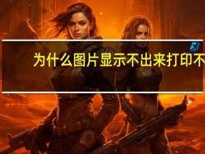 为什么图片显示不出来打印不（为什么图片显示不出来）