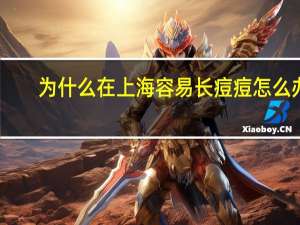 为什么在上海容易长痘痘怎么办？上海有没有可以祛痘的地方长痘痘了怎么办