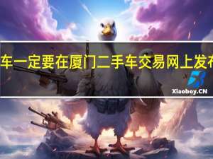 为什么在厦门卖车一定要在厦门二手车交易网上发布 厦门二手车交易市场
